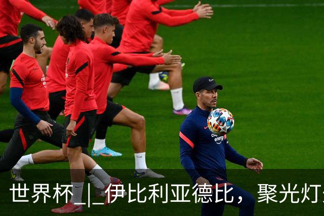 世界杯 | 伊比利亚德比，聚光灯外的人成为主角